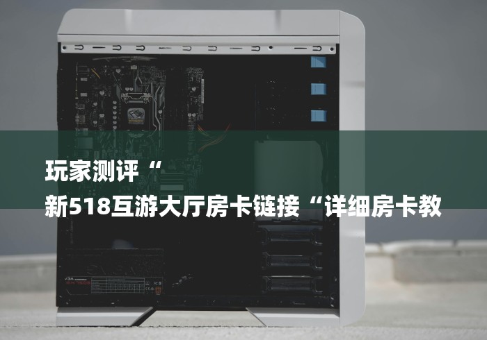 玩家测评“
新518互游大厅房卡链接“详细房卡教