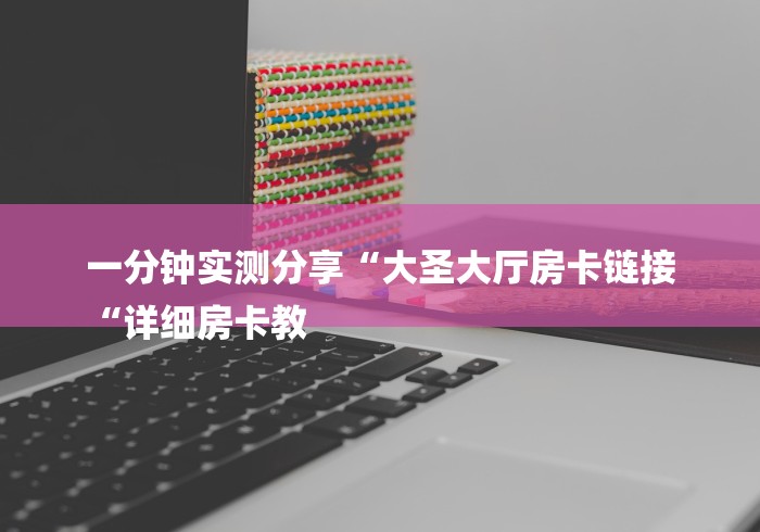 一分钟实测分享“大圣大厅房卡链接
“详细房卡教