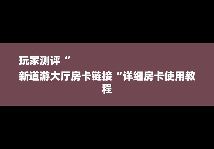 玩家测评“
新道游大厅房卡链接“详细房卡使用教程