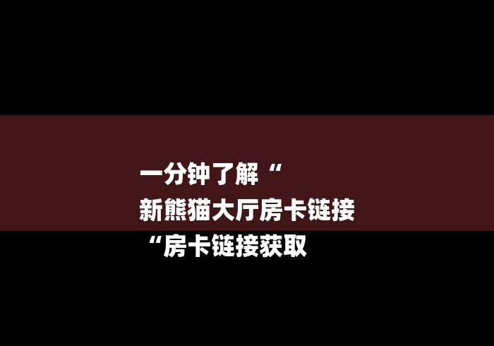 一分钟了解“
新熊猫大厅房卡链接
“房卡链接获取