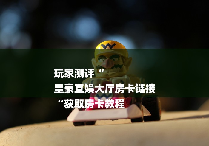 玩家测评“
皇豪互娱大厅房卡链接
“获取房卡教程