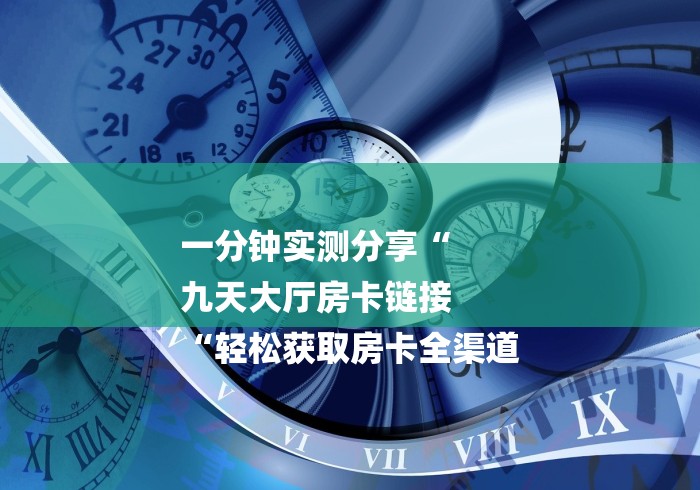 一分钟实测分享“
九天大厅房卡链接
“轻松获取房卡全渠道