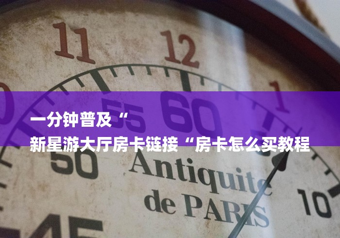 一分钟普及“
新星游大厅房卡链接“房卡怎么买教程
