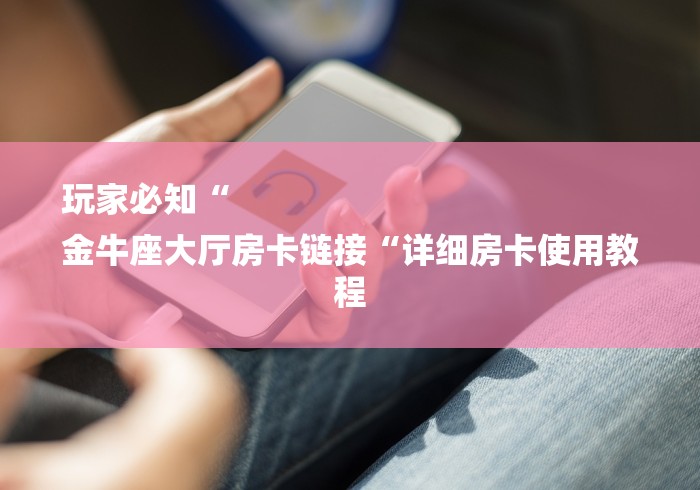 玩家必知“
金牛座大厅房卡链接“详细房卡使用教程