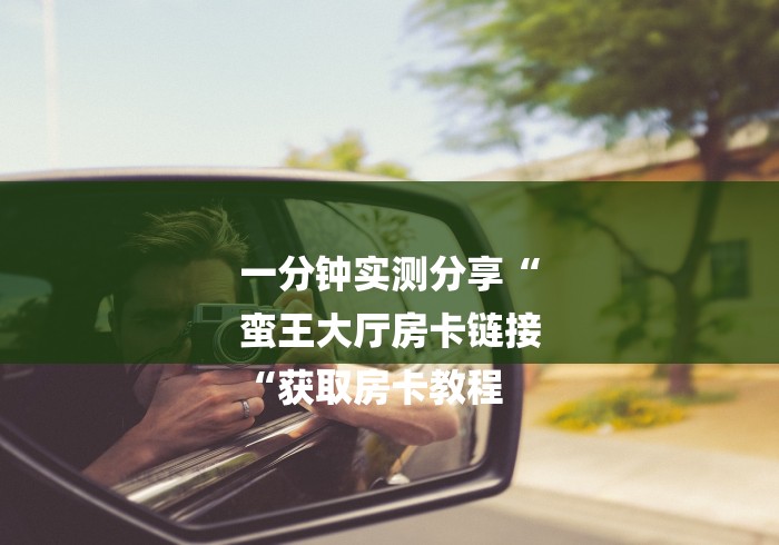 一分钟实测分享“
蛮王大厅房卡链接
“获取房卡教程