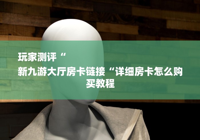 玩家测评“
新九游大厅房卡链接“详细房卡怎么购买教程