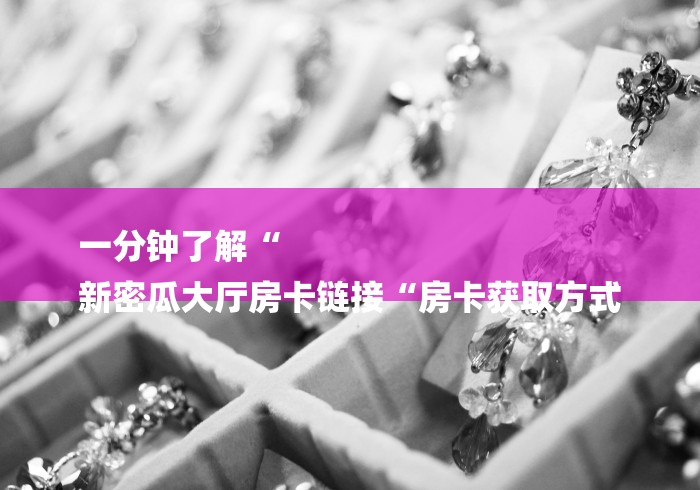 一分钟了解“
新密瓜大厅房卡链接“房卡获取方式