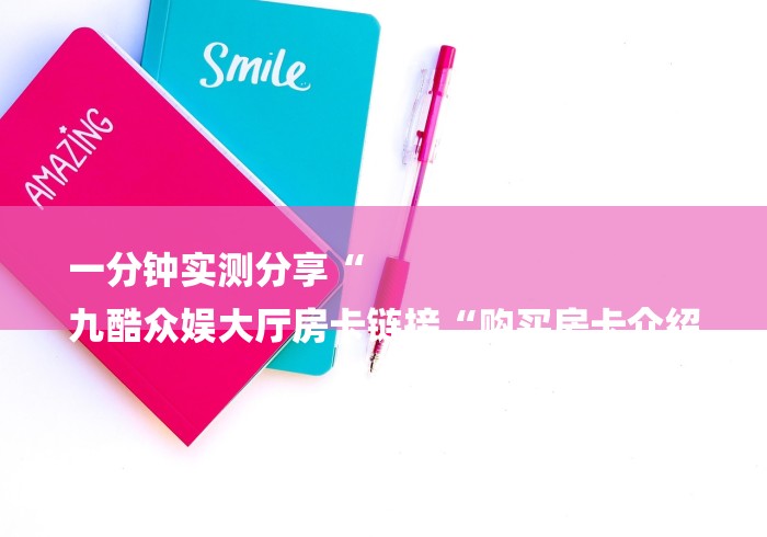 一分钟实测分享“
九酷众娱大厅房卡链接“购买房卡介绍