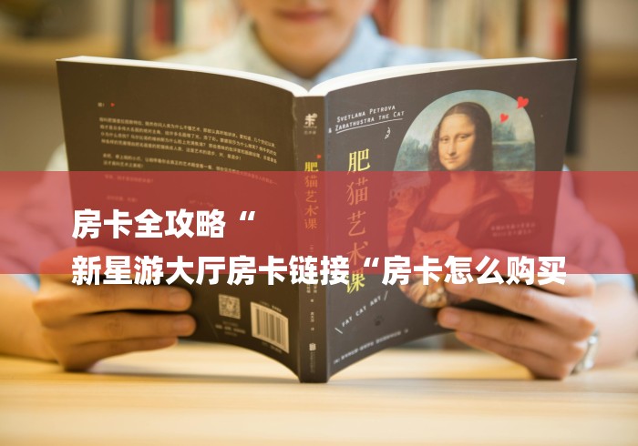 房卡全攻略“
新星游大厅房卡链接“房卡怎么购买