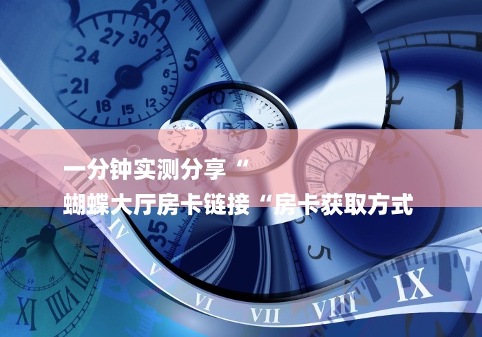 一分钟实测分享“
蝴蝶大厅房卡链接“房卡获取方式 