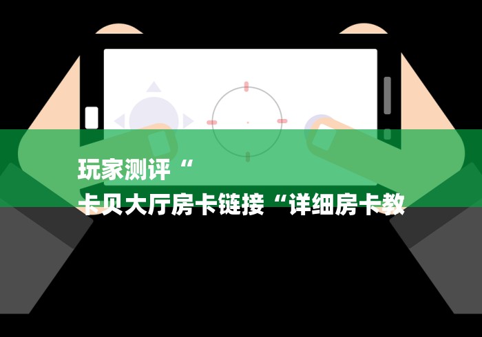 玩家测评“
卡贝大厅房卡链接“详细房卡教