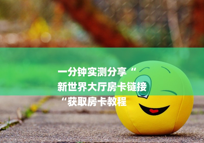 一分钟实测分享“
新世界大厅房卡链接
“获取房卡教程