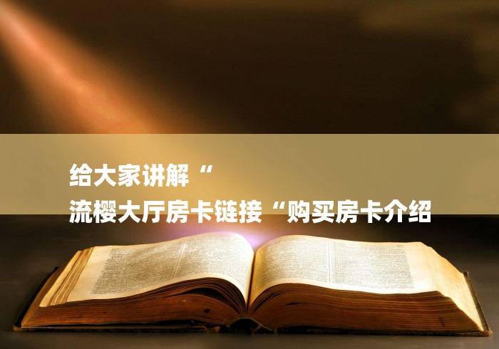 给大家讲解“
流樱大厅房卡链接“购买房卡介绍