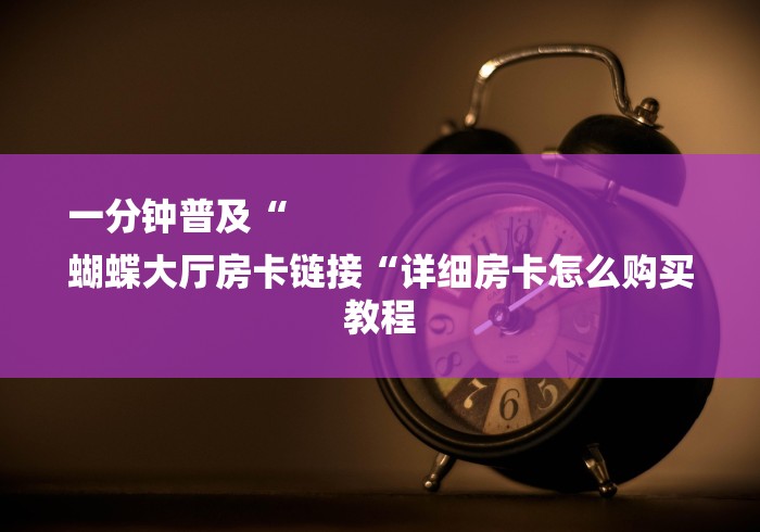 一分钟普及“
蝴蝶大厅房卡链接“详细房卡怎么购买教程