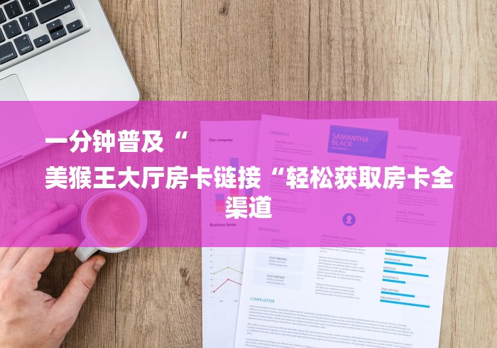 一分钟普及“
美猴王大厅房卡链接“轻松获取房卡全渠道