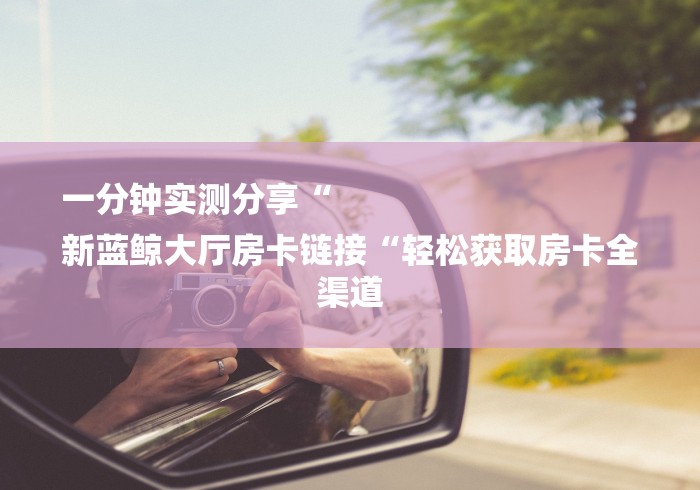 一分钟实测分享“
新蓝鲸大厅房卡链接“轻松获取房卡全渠道