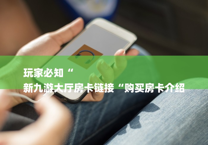 玩家必知“
新九游大厅房卡链接“购买房卡介绍