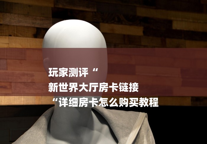 玩家测评“
新世界大厅房卡链接
“详细房卡怎么购买教程