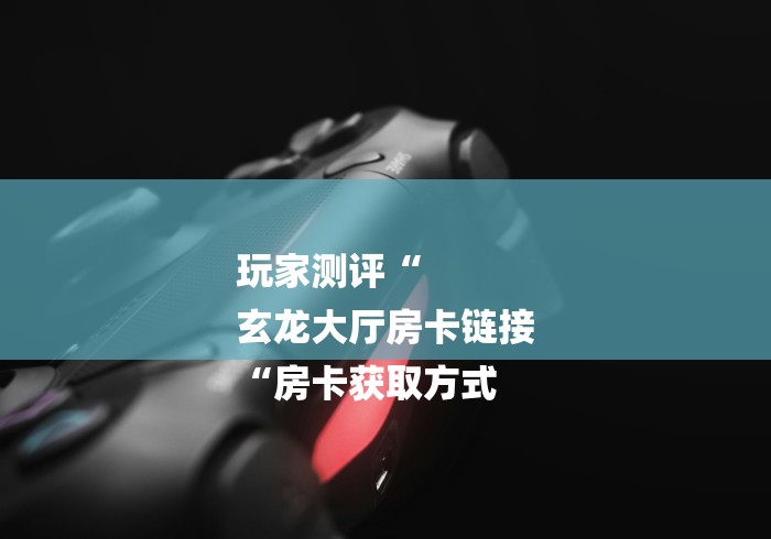 玩家测评“
玄龙大厅房卡链接
“房卡获取方式 