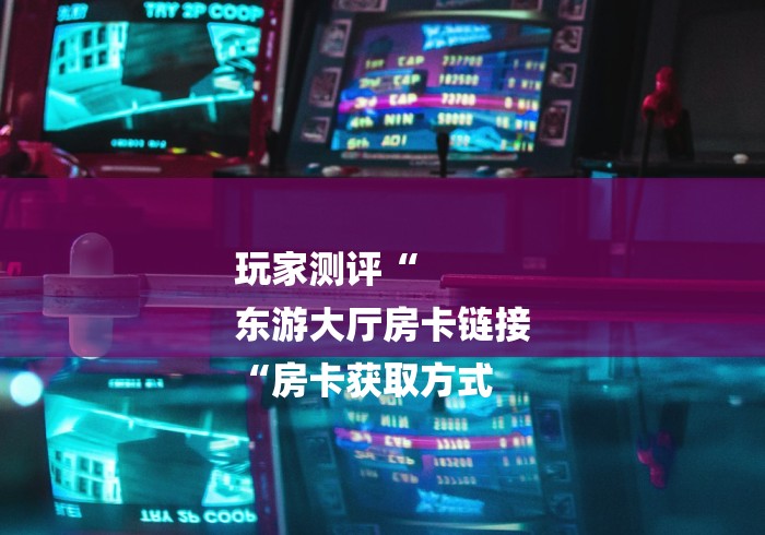 玩家测评“
东游大厅房卡链接
“房卡获取方式 