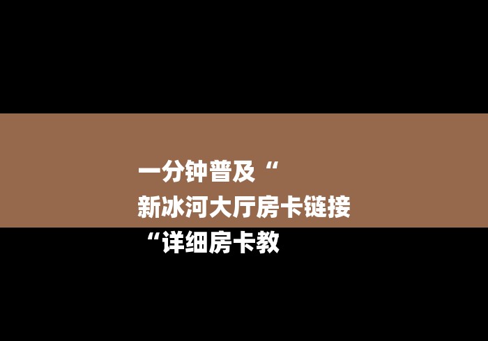 一分钟普及“
新冰河大厅房卡链接
“详细房卡教
