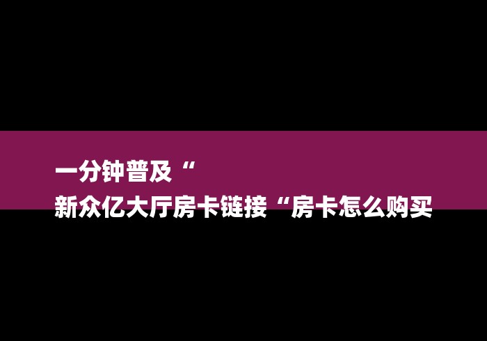 一分钟普及“
新众亿大厅房卡链接“房卡怎么购买