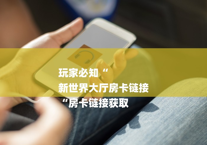 玩家必知“
新世界大厅房卡链接
“房卡链接获取