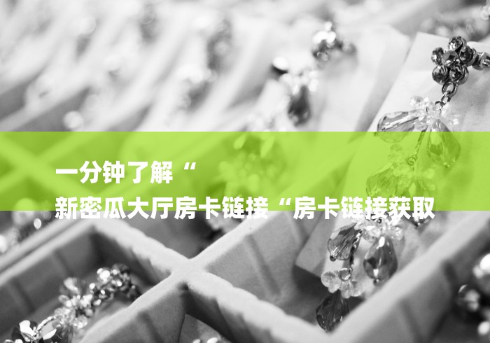 一分钟了解“
新密瓜大厅房卡链接“房卡链接获取