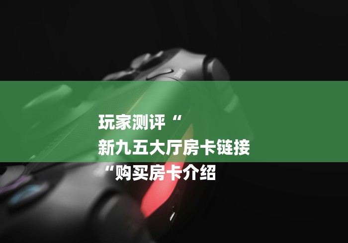 玩家测评“
新九五大厅房卡链接
“购买房卡介绍