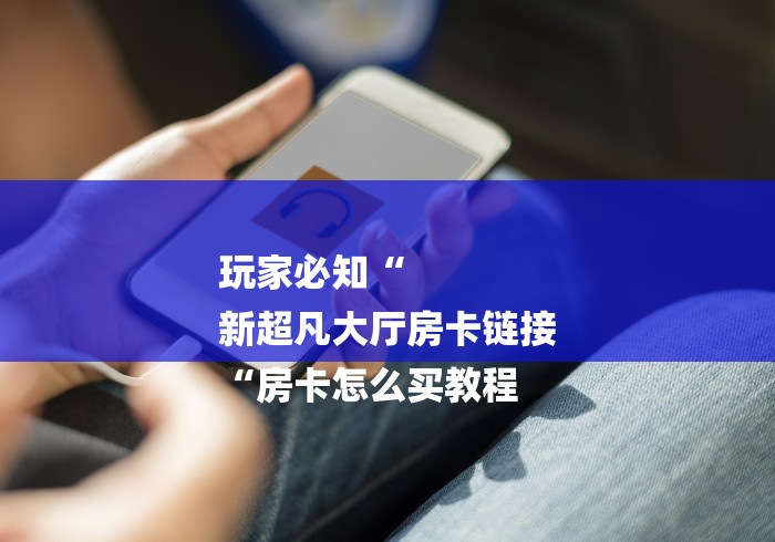 玩家必知“
新超凡大厅房卡链接
“房卡怎么买教程