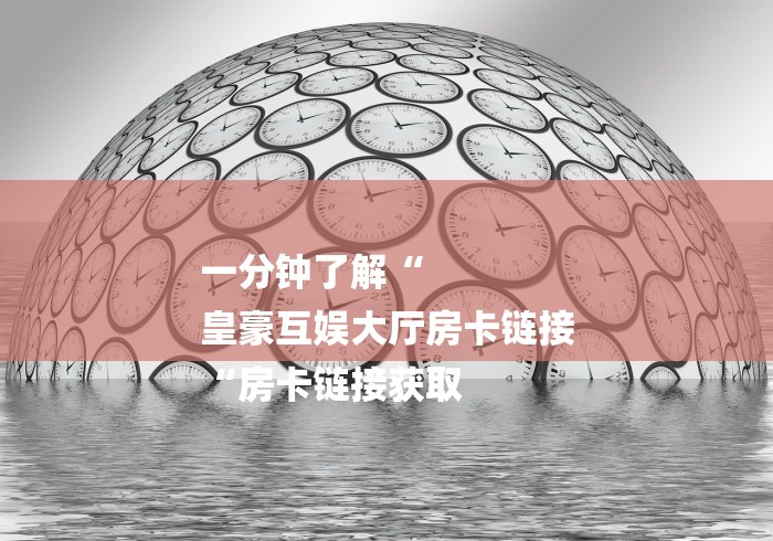 一分钟了解“
皇豪互娱大厅房卡链接
“房卡链接获取