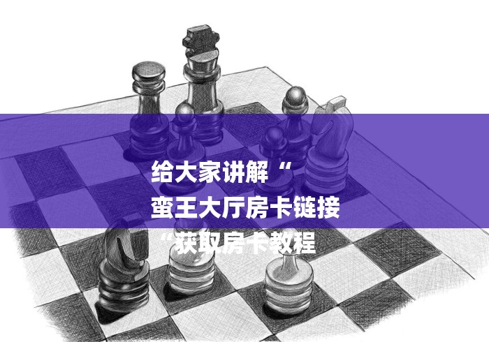 给大家讲解“
蛮王大厅房卡链接
“获取房卡教程