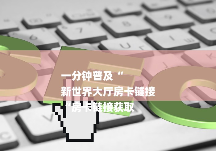 一分钟普及“
新世界大厅房卡链接
“房卡链接获取