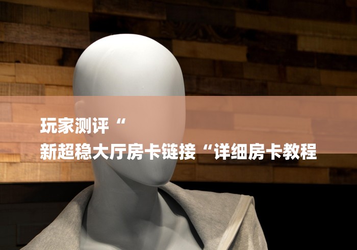 玩家测评“
新超稳大厅房卡链接“详细房卡教程