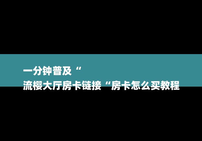 一分钟普及“
流樱大厅房卡链接“房卡怎么买教程