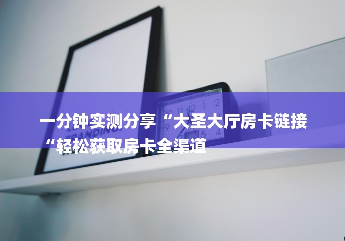 一分钟实测分享“大圣大厅房卡链接
“轻松获取房卡全渠道