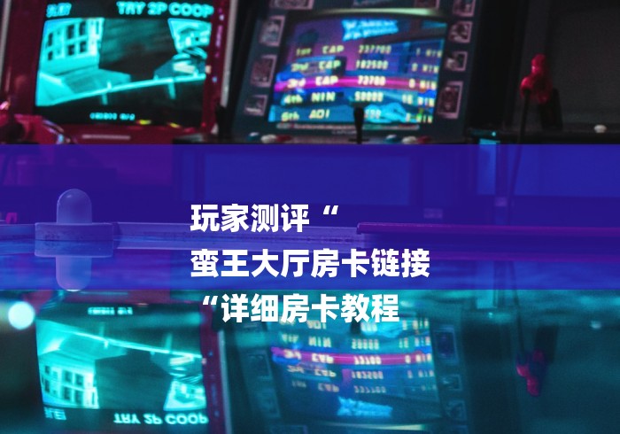 玩家测评“
蛮王大厅房卡链接
“详细房卡教程