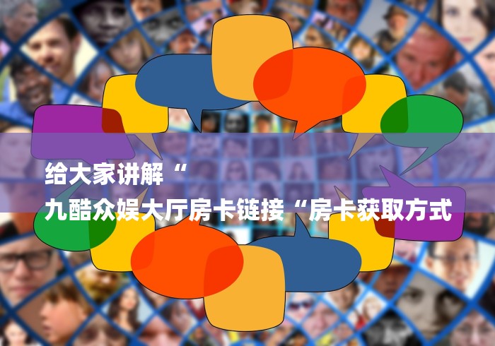 给大家讲解“
九酷众娱大厅房卡链接“房卡获取方式