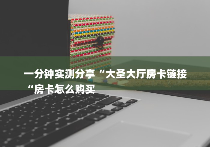 一分钟实测分享“大圣大厅房卡链接
“房卡怎么购买