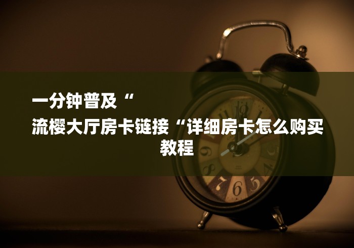 一分钟普及“
流樱大厅房卡链接“详细房卡怎么购买教程