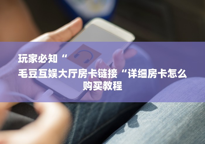 玩家必知“
毛豆互娱大厅房卡链接“详细房卡怎么购买教程