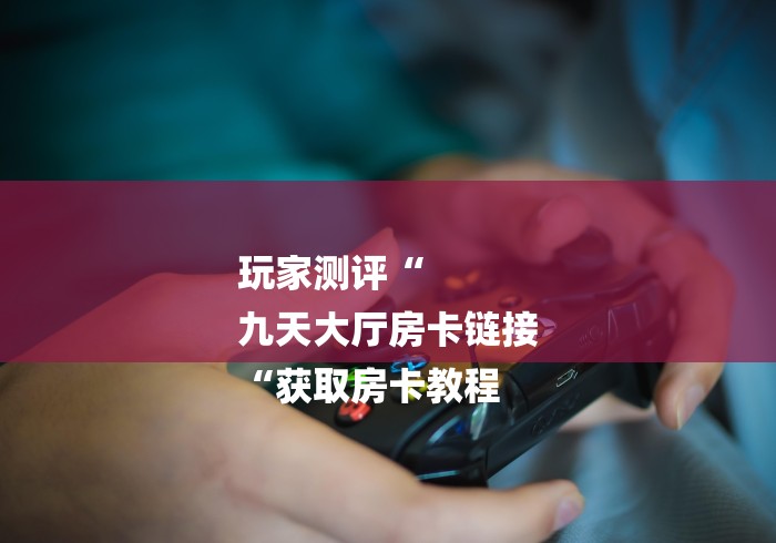 玩家测评“
九天大厅房卡链接
“获取房卡教程