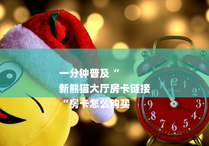 一分钟普及“
新熊猫大厅房卡链接
“房卡怎么购买