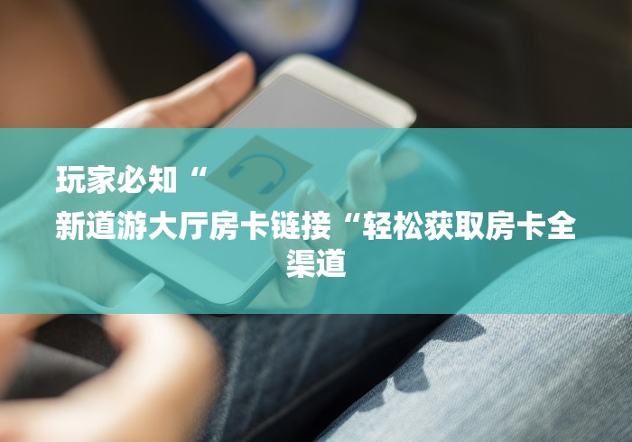 玩家必知“
新道游大厅房卡链接“轻松获取房卡全渠道