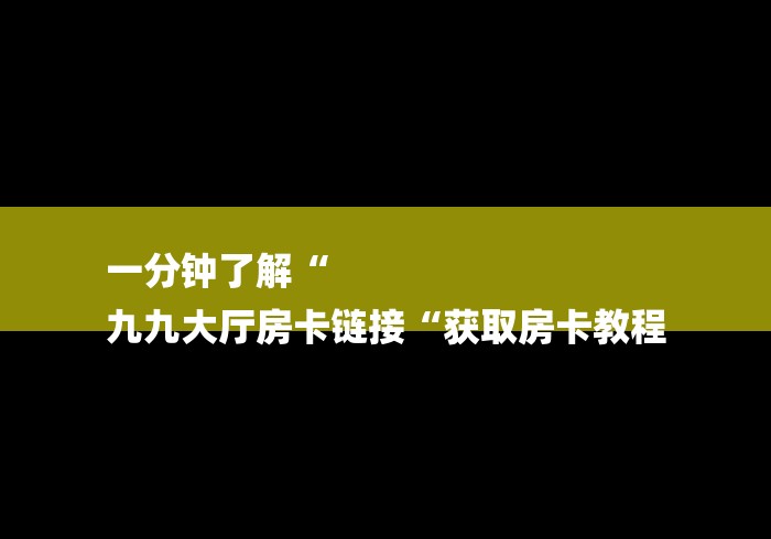 一分钟了解“
九九大厅房卡链接“获取房卡教程