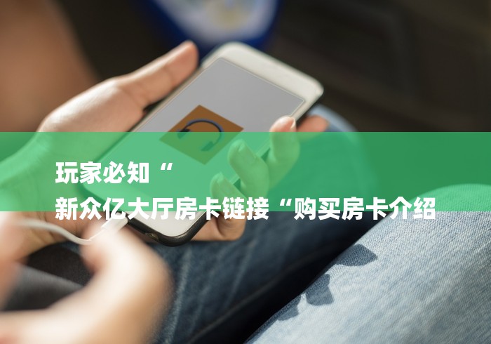 玩家必知“
新众亿大厅房卡链接“购买房卡介绍