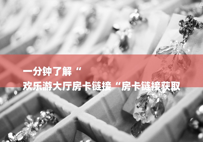 一分钟了解“
欢乐游大厅房卡链接“房卡链接获取