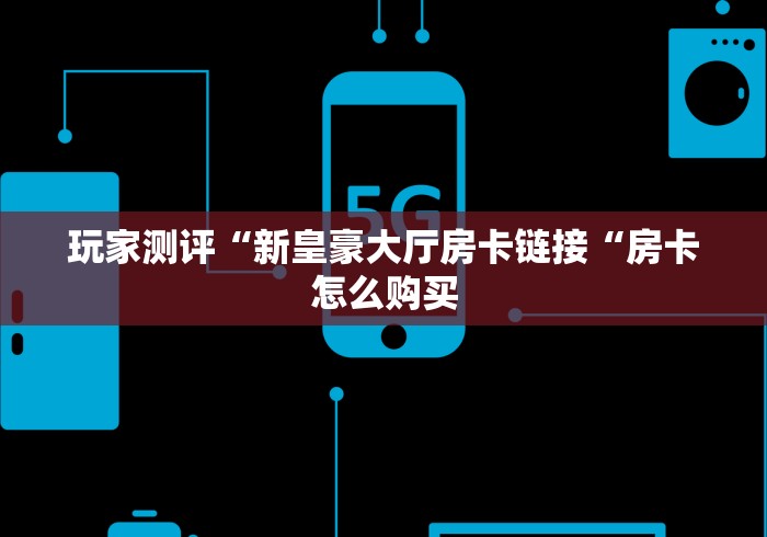 玩家测评“新皇豪大厅房卡链接“房卡怎么购买