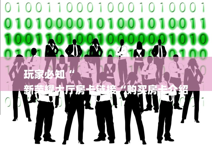 玩家必知“
新荣耀大厅房卡链接“购买房卡介绍