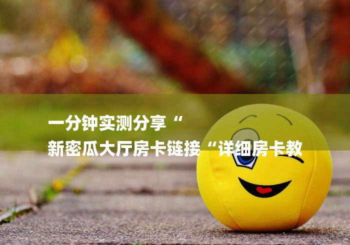 一分钟实测分享“
新密瓜大厅房卡链接“详细房卡教